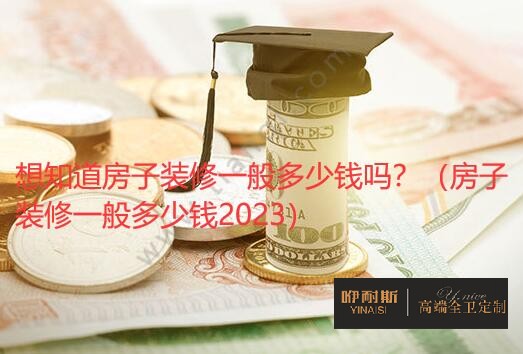 想知道房子裝修一般多少錢嗎？（房子裝修一般多少錢2023）